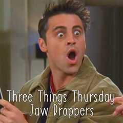 Three Things Thursday: Jaw Droppers!